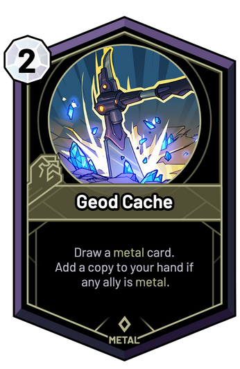 Geod Cache - Draw a metal card. Add a copy to your hand if any ally is metal.