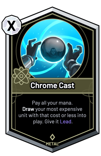 Chrome Cast - Pay all your mana. Draw your most expensive unit with that cost or less into play. Give it Lead.