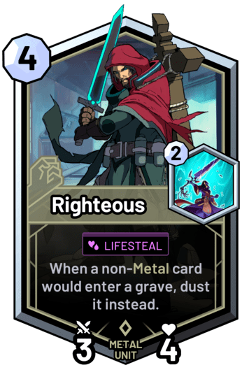 Righteous - When a non-metal card would enter a grave, dust it instead.