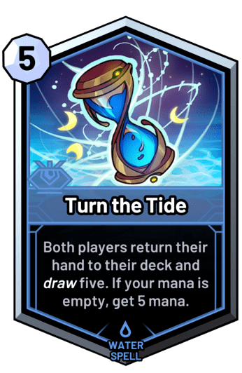 Turn the Tide - Both players return their hand to their deck and draw five. If your mana is empty, get 5 mana.