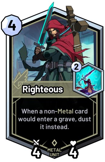 Righteous - When a non-metal card would enter a grave, dust it instead.