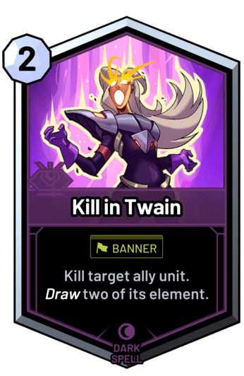 Kill in Twain - Kill target ally unit. Draw two of its element.